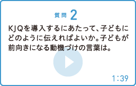 KJQを導入するにあたって、子どもにどのように伝えればよいか。子どもが前向きになる動機づけの言葉は。