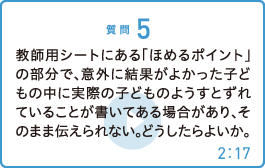 教師用シートにある「ほめるポイント」の部分で、意外に結果がよかった子どもの中に実際の子どものようすとずれていることが書いてある場合があり、そのまま伝えられない。どうしたらよいか。