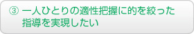 ③ 一人ひとりの適性把握に的を絞った指導を実現したい