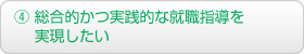 ④ 総合的かつ実践的な就職指導を実現したい