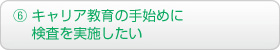 ⑥ キャリア教育の手始めに検査を実施したい