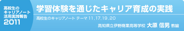 『高校生のキャリアノート』活用実践報告2011学習体験を通じたキャリア育成の実践　高校生のキャリアノート　テーマ　11・17・19・20　高知県立伊野高等学校　大原信男教諭