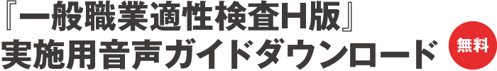 『一般職業適性検査H版』実施用音声ガイドダウンロード（無料）